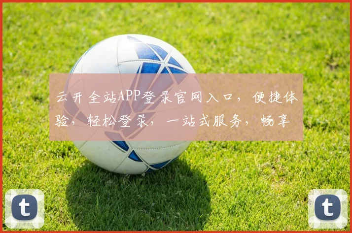 云开全站APP登录官网入口，便捷体验，轻松登录，一站式服务，畅享无忧。