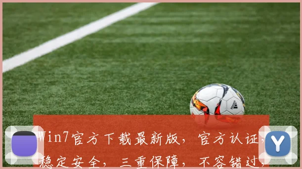 Win7官方下载最新版，官方认证，稳定安全，三重保障，不容错过，速来体验