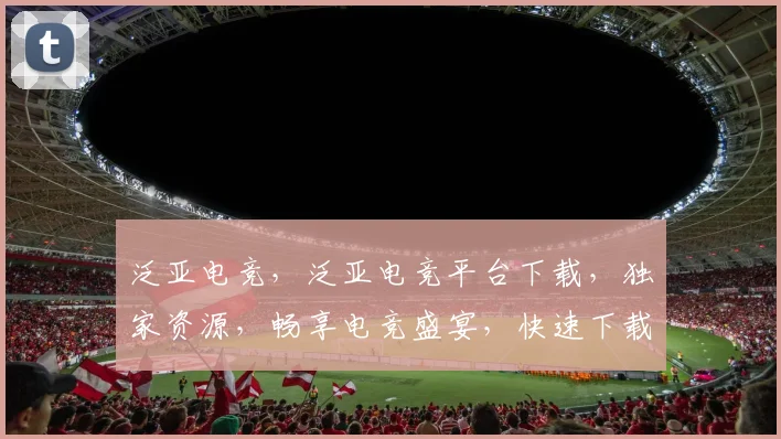 泛亚电竞，泛亚电竞平台下载，独家资源，畅享电竞盛宴，快速下载，体验非凡