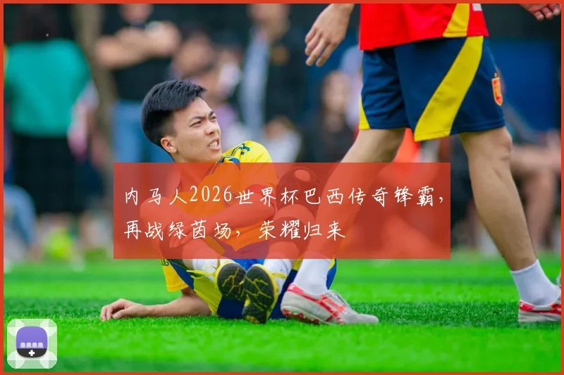 内马人2026世界杯巴西传奇锋霸，再战绿茵场，荣耀归来