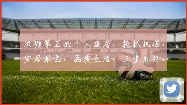 洪塘第五批个人建房，抢抓机遇，宜居家园，品质生活，三重利好，不容错过