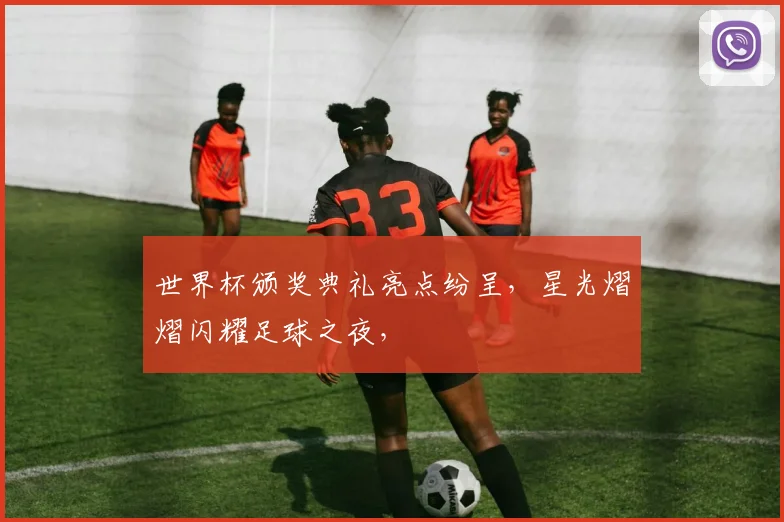世界杯颁奖典礼亮点纷呈，星光熠熠闪耀足球之夜，