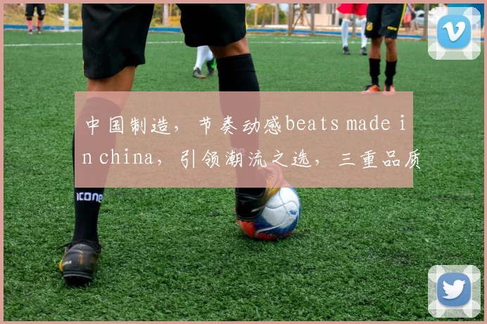 中国制造，节奏动感beats made in china，引领潮流之选，三重品质保证