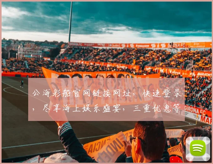 公海彩船官网链接网址，快速登录，尽享海上娱乐盛宴，三重优惠等你来