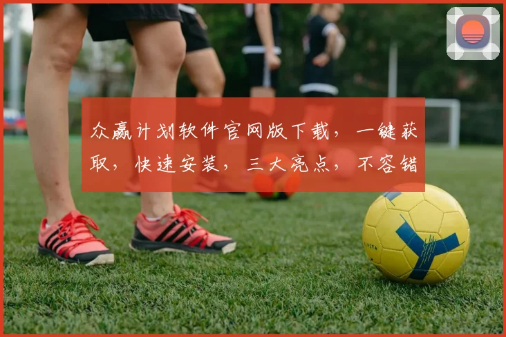 众赢计划软件官网版下载，一键获取，快速安装，三大亮点，不容错过，立即下载