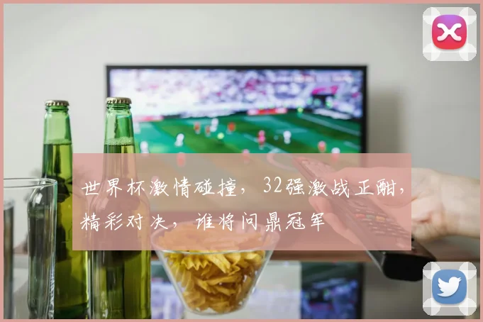 世界杯激情碰撞，32强激战正酣，精彩对决，谁将问鼎冠军