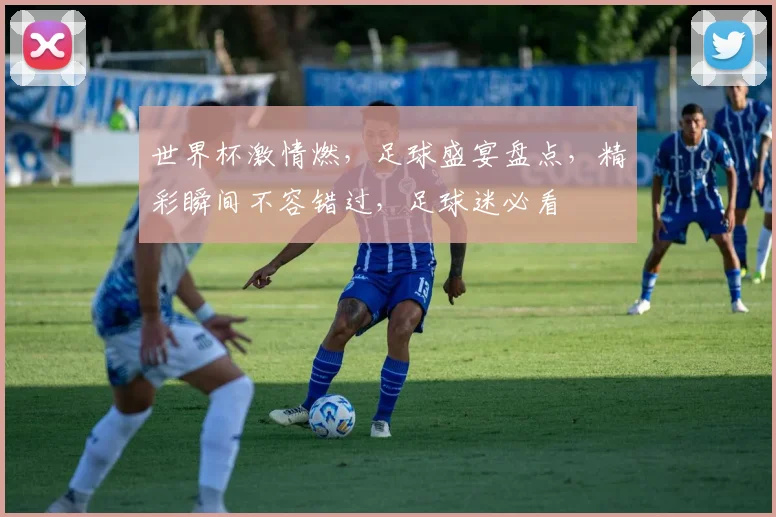 世界杯激情燃，足球盛宴盘点，精彩瞬间不容错过，足球迷必看