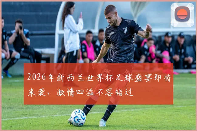 2026年新西兰世界杯足球盛宴即将来袭，激情四溢不容错过
