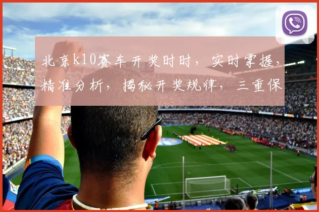北京k10赛车开奖时时，实时掌握，精准分析，揭秘开奖规律，三重保障，稳中求胜