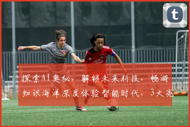 探索AI奥秘，解锁未来科技，畅游知识海洋深度体验智能时代，3大亮点不容错过