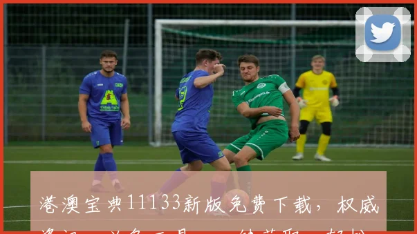 港澳宝典11133新版免费下载，权威资讯，必备工具，一键获取，轻松掌握