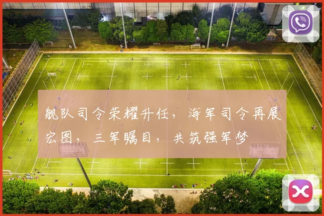 舰队司令荣耀升任，海军司令再展宏图，三军瞩目，共筑强军梦
