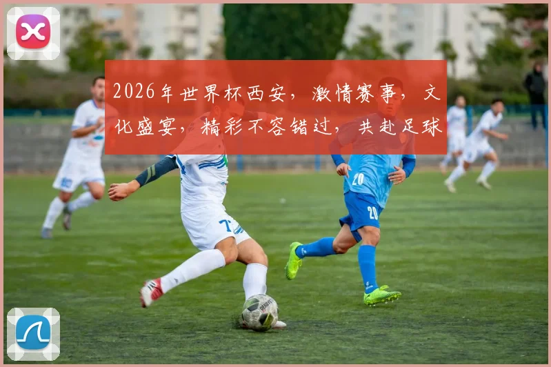 2026年世界杯西安，激情赛事，文化盛宴，精彩不容错过，共赴足球之旅