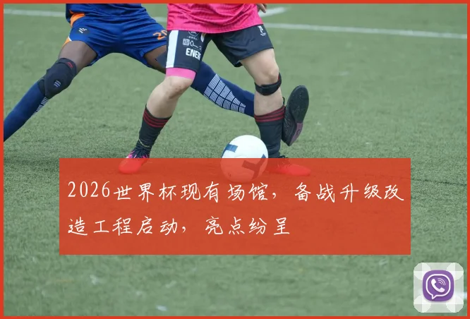 2026世界杯现有场馆，备战升级改造工程启动，亮点纷呈