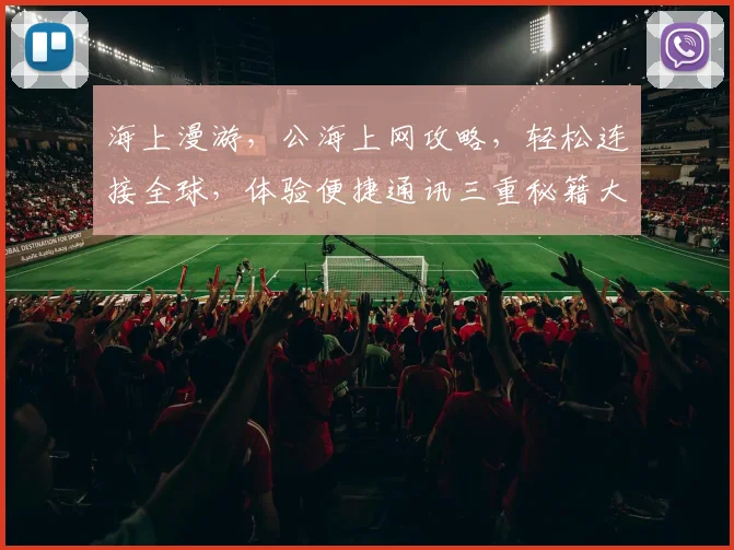 海上漫游，公海上网攻略，轻松连接全球，体验便捷通讯三重秘籍大公开，必看