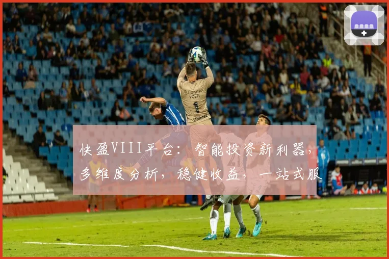 快盈VIII平台：智能投资新利器，多维度分析，稳健收益，一站式服务，助您财富增值三步走