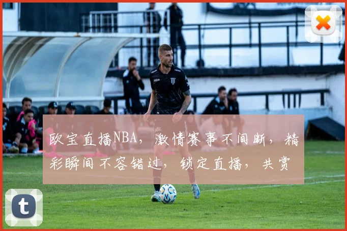 欧宝直播NBA，激情赛事不间断，精彩瞬间不容错过，锁定直播，共赏篮球盛宴